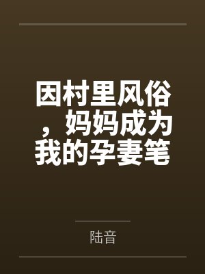 因村里风俗,妈妈成为我的孕妻笔趣阁无弹窗